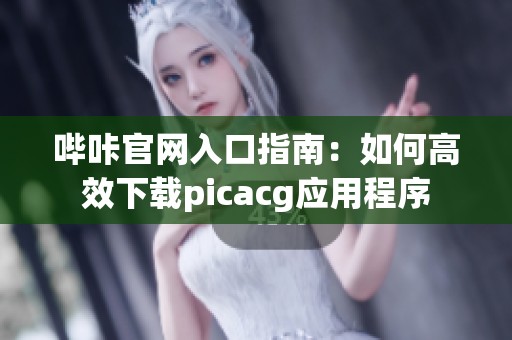 哔咔官网入口指南：如何高效下载picacg应用程序