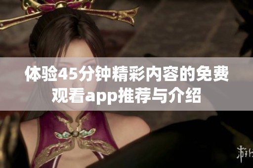 体验45分钟精彩内容的免费观看app推荐与介绍