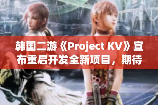 韩国二游《Project KV》宣布重启开发全新项目，期待新篇章开启