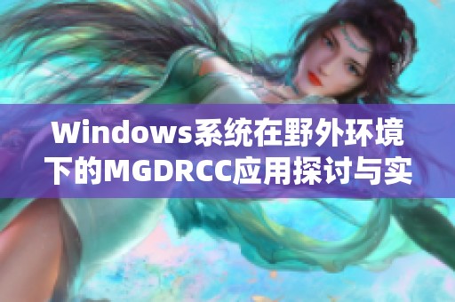 Windows系统在野外环境下的MGDRCC应用探讨与实践分享