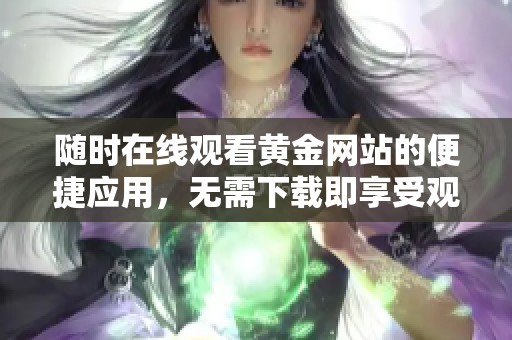 随时在线观看黄金网站的便捷应用，无需下载即享受观看乐趣