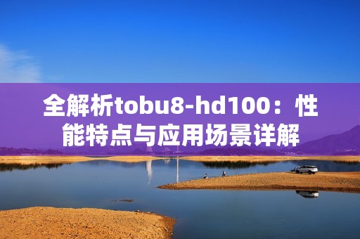 全解析tobu8-hd100：性能特点与应用场景详解