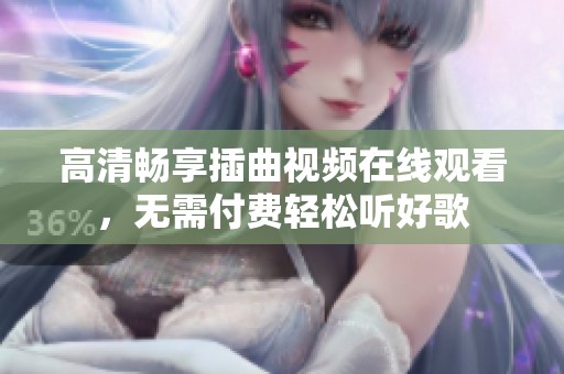 高清畅享插曲视频在线观看，无需付费轻松听好歌