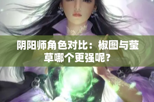 阴阳师角色对比：椒图与莹草哪个更强呢？