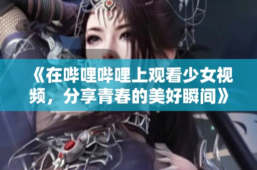 《在哔哩哔哩上观看少女视频，分享青春的美好瞬间》