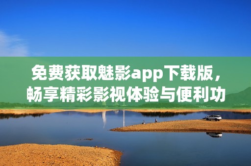 免费获取魅影app下载版，畅享精彩影视体验与便利功能