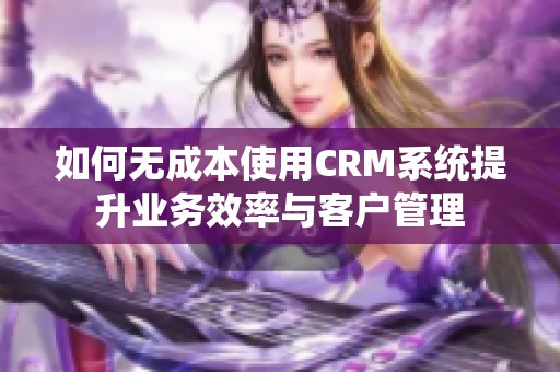 如何无成本使用CRM系统提升业务效率与客户管理