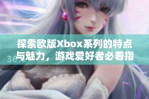 探索欧版Xbox系列的特点与魅力，游戏爱好者必看指南