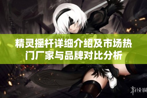 精灵摇杆详细介绍及市场热门厂家与品牌对比分析