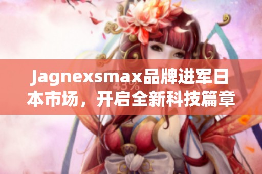 Jagnexsmax品牌进军日本市场，开启全新科技篇章