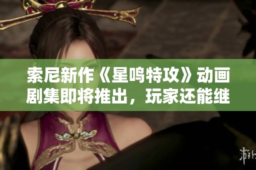 索尼新作《星鸣特攻》动画剧集即将推出，玩家还能继续体验吗？