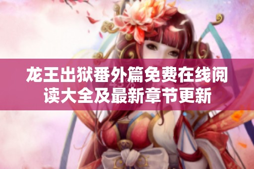 龙王出狱番外篇免费在线阅读大全及最新章节更新