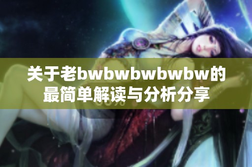 关于老bwbwbwbwbw的最简单解读与分析分享