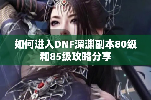 如何进入DNF深渊副本80级和85级攻略分享