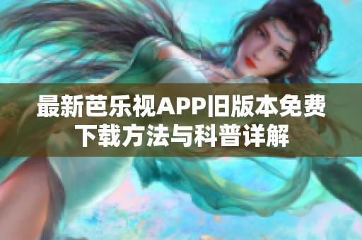 最新芭乐视APP旧版本免费下载方法与科普详解