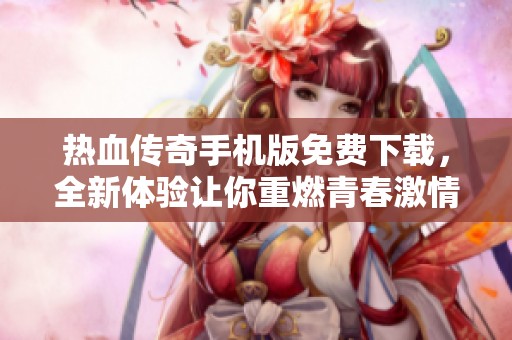 热血传奇手机版免费下载，全新体验让你重燃青春激情