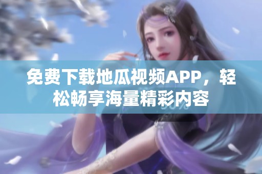 免费下载地瓜视频APP，轻松畅享海量精彩内容