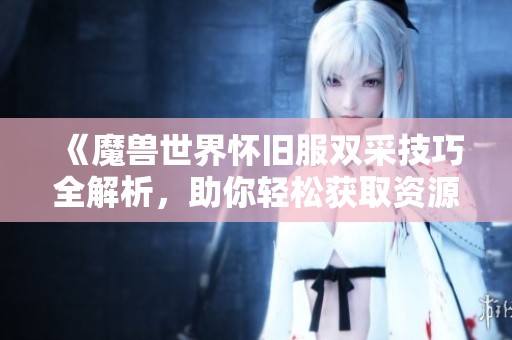 《魔兽世界怀旧服双采技巧全解析，助你轻松获取资源》