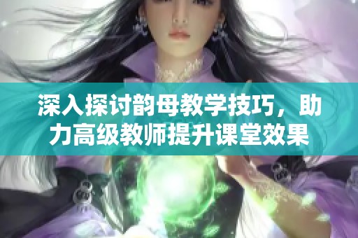 深入探讨韵母教学技巧，助力高级教师提升课堂效果