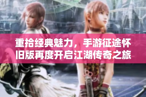 重拾经典魅力，手游征途怀旧版再度开启江湖传奇之旅