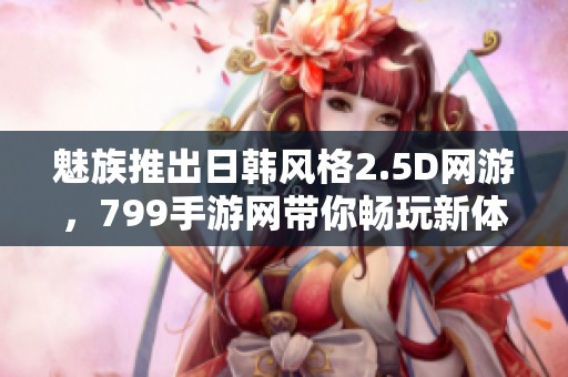 魅族推出日韩风格2.5D网游，799手游网带你畅玩新体验