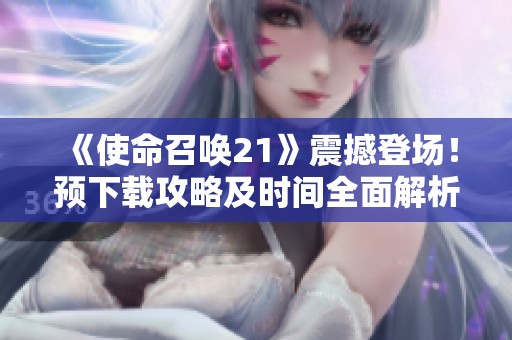 《使命召唤21》震撼登场！预下载攻略及时间全面解析