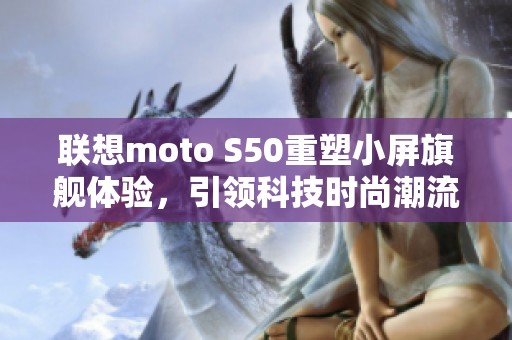 联想moto S50重塑小屏旗舰体验，引领科技时尚潮流