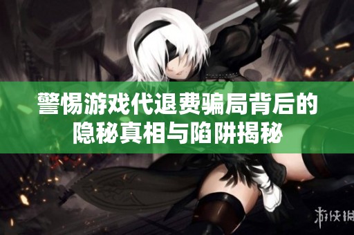 警惕游戏代退费骗局背后的隐秘真相与陷阱揭秘