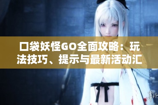 口袋妖怪GO全面攻略：玩法技巧、提示与最新活动汇总