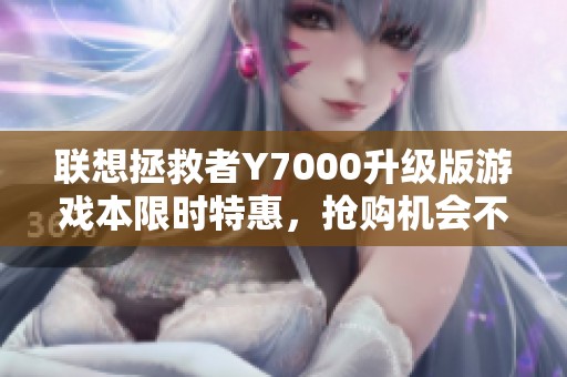 联想拯救者Y7000升级版游戏本限时特惠，抢购机会不容错过！
