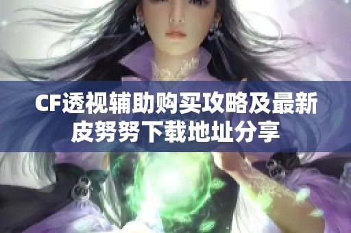 CF透视辅助购买攻略及最新皮努努下载地址分享