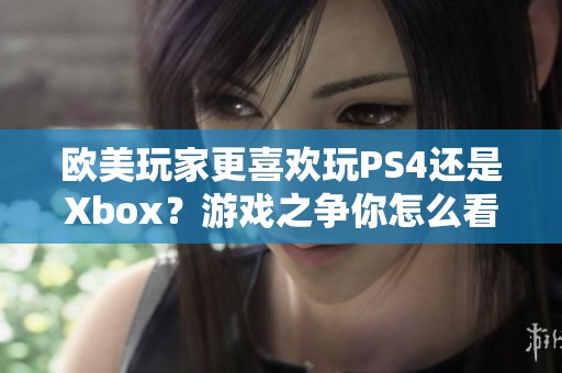 欧美玩家更喜欢玩PS4还是Xbox？游戏之争你怎么看