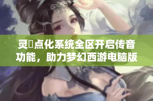 灵箓点化系统全区开启传音功能，助力梦幻西游电脑版玩家互通信息