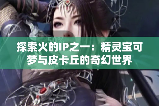 探索火的IP之一：精灵宝可梦与皮卡丘的奇幻世界