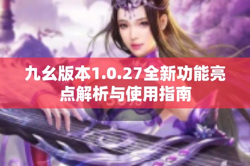 九幺版本1.0.27全新功能亮点解析与使用指南