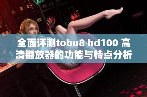 全面评测tobu8 hd100 高清播放器的功能与特点分析