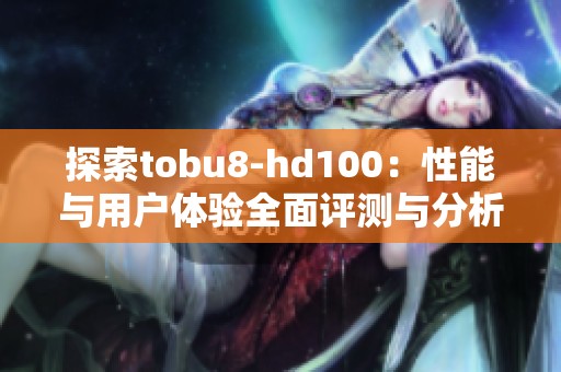 探索tobu8-hd100：性能与用户体验全面评测与分析