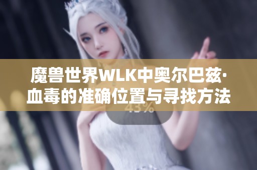 魔兽世界WLK中奥尔巴兹·血毒的准确位置与寻找方法详解