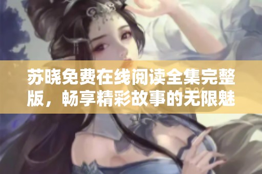 苏晓免费在线阅读全集完整版，畅享精彩故事的无限魅力