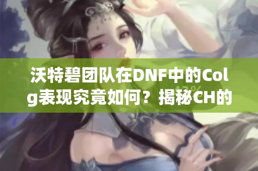 沃特碧团队在DNF中的Colg表现究竟如何？揭秘CH的真实经历