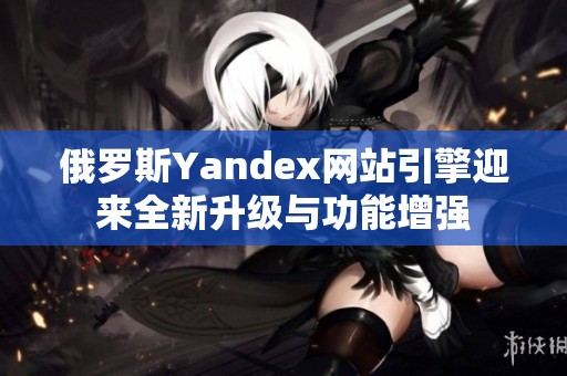 俄罗斯Yandex网站引擎迎来全新升级与功能增强