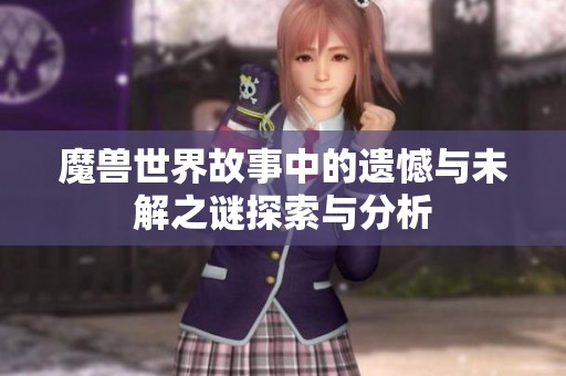 魔兽世界故事中的遗憾与未解之谜探索与分析