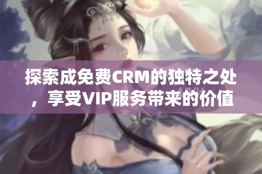 探索成免费CRM的独特之处，享受VIP服务带来的价值