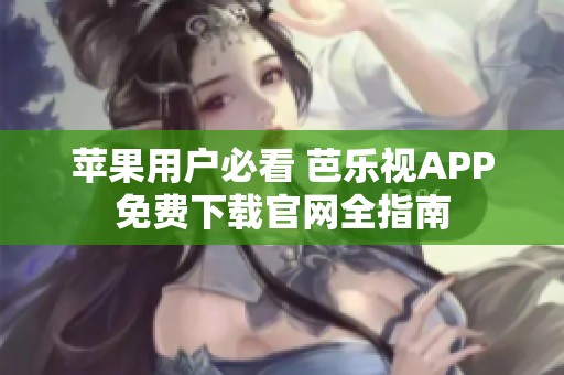 苹果用户必看 芭乐视APP免费下载官网全指南