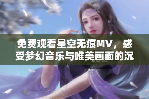 免费观看星空无痕MV，感受梦幻音乐与唯美画面的沉浸体验