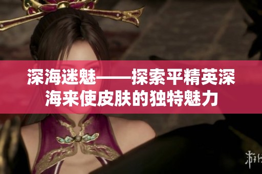 深海迷魅——探索平精英深海来使皮肤的独特魅力
