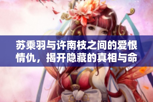 苏乘羽与许南枝之间的爱恨情仇，揭开隐藏的真相与命运交织的故事