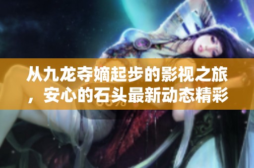 从九龙夺嫡起步的影视之旅，安心的石头最新动态精彩揭晓