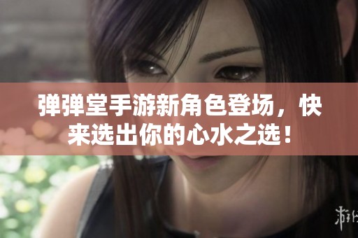 弹弹堂手游新角色登场，快来选出你的心水之选！