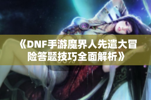 《DNF手游魔界人先遣大冒险答题技巧全面解析》